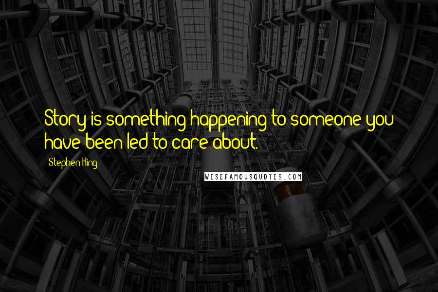 Stephen King Quotes: Story is something happening to someone you have been led to care about.
