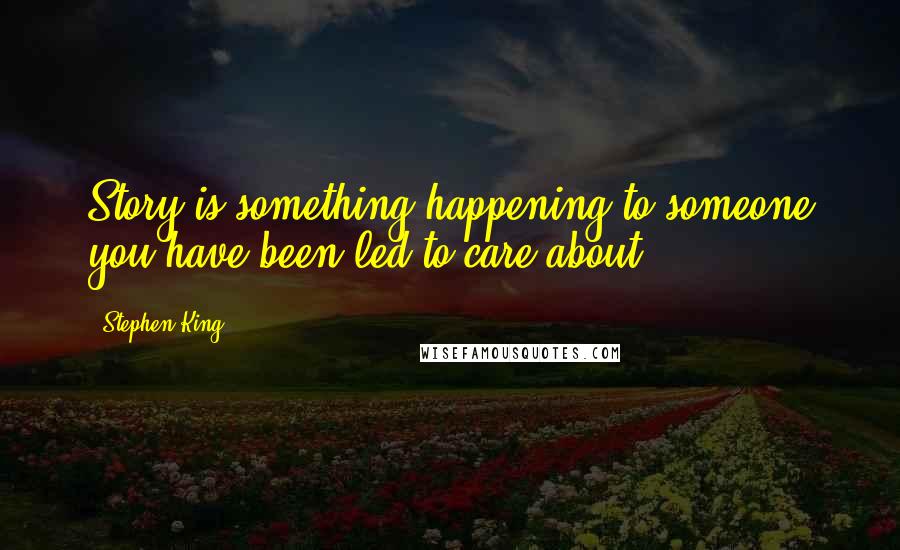 Stephen King Quotes: Story is something happening to someone you have been led to care about.