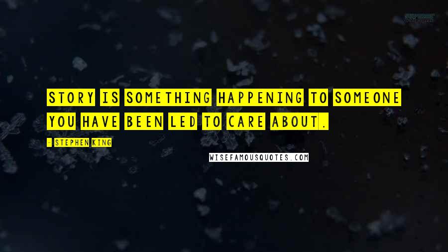 Stephen King Quotes: Story is something happening to someone you have been led to care about.