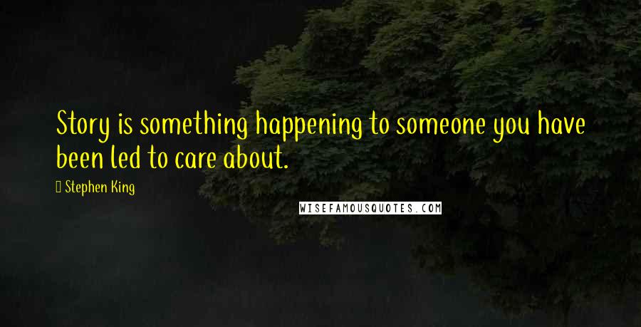 Stephen King Quotes: Story is something happening to someone you have been led to care about.