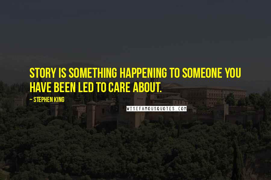 Stephen King Quotes: Story is something happening to someone you have been led to care about.