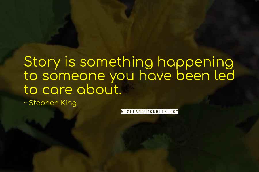 Stephen King Quotes: Story is something happening to someone you have been led to care about.