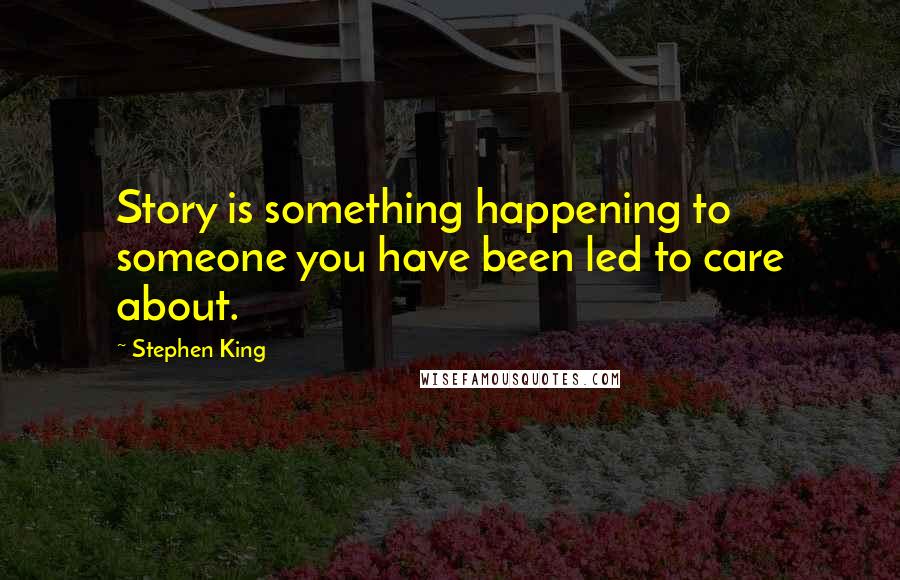 Stephen King Quotes: Story is something happening to someone you have been led to care about.