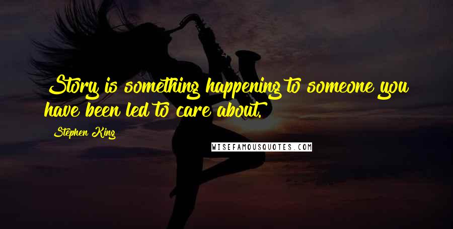 Stephen King Quotes: Story is something happening to someone you have been led to care about.