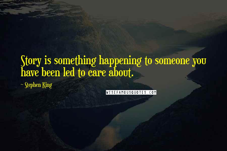 Stephen King Quotes: Story is something happening to someone you have been led to care about.