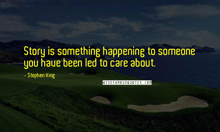 Stephen King Quotes: Story is something happening to someone you have been led to care about.