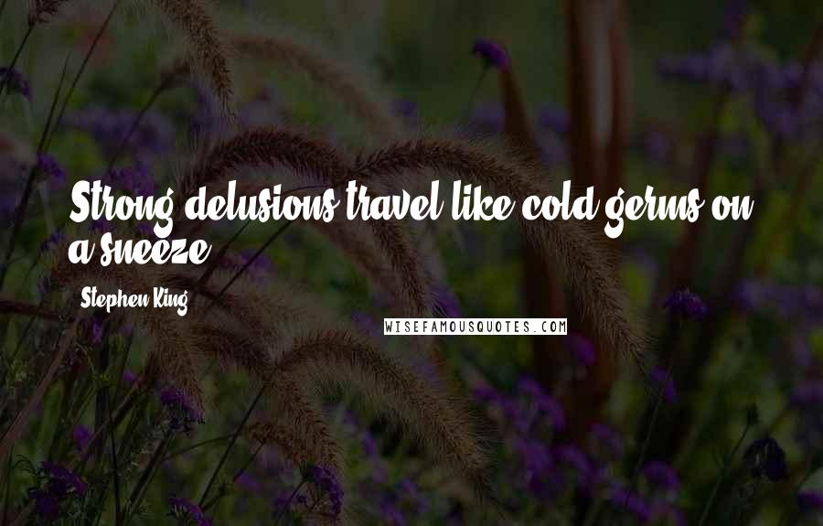 Stephen King Quotes: Strong delusions travel like cold germs on a sneeze.