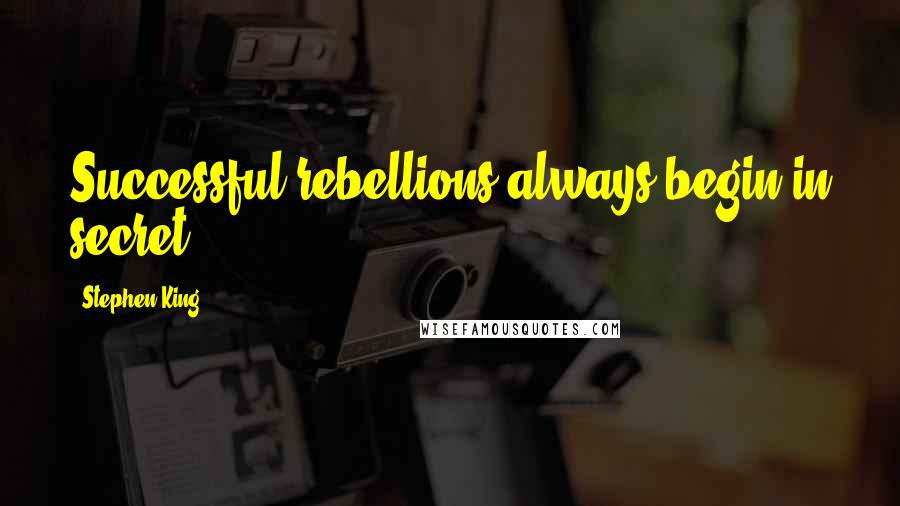 Stephen King Quotes: Successful rebellions always begin in secret.