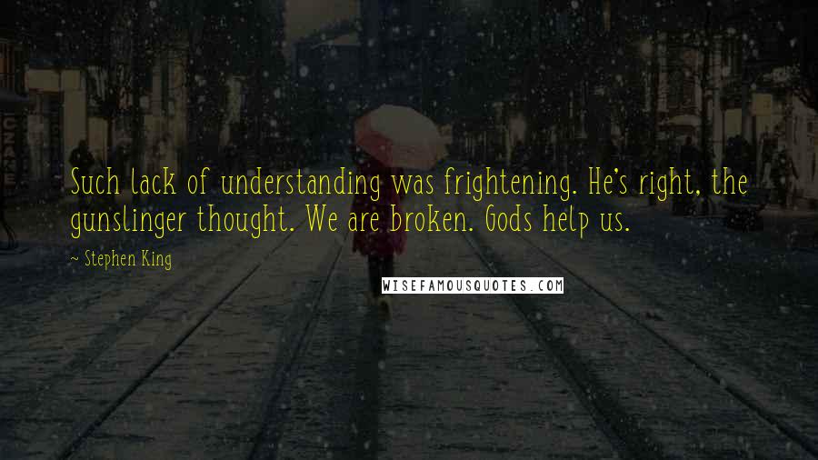 Stephen King Quotes: Such lack of understanding was frightening. He's right, the gunslinger thought. We are broken. Gods help us.