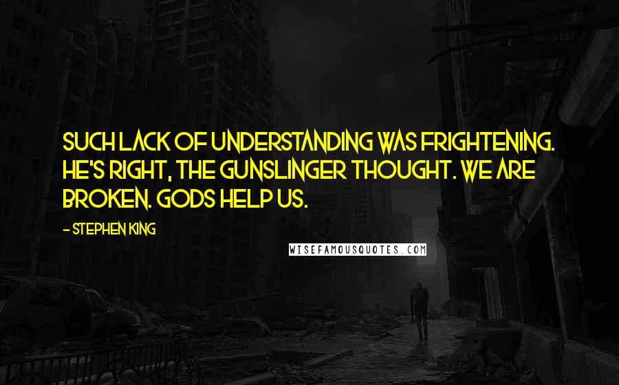 Stephen King Quotes: Such lack of understanding was frightening. He's right, the gunslinger thought. We are broken. Gods help us.