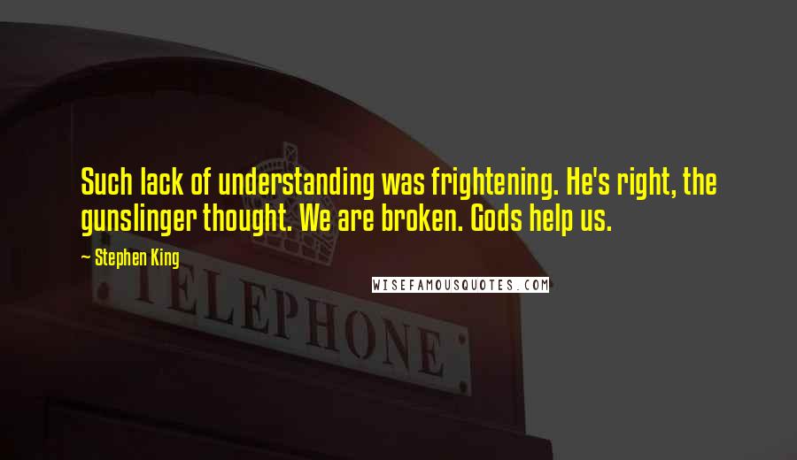 Stephen King Quotes: Such lack of understanding was frightening. He's right, the gunslinger thought. We are broken. Gods help us.