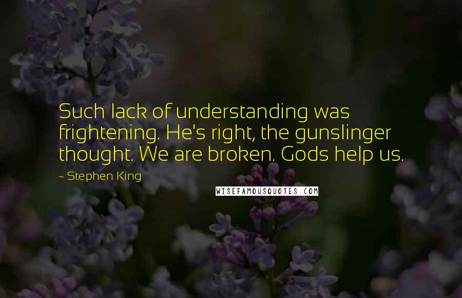 Stephen King Quotes: Such lack of understanding was frightening. He's right, the gunslinger thought. We are broken. Gods help us.