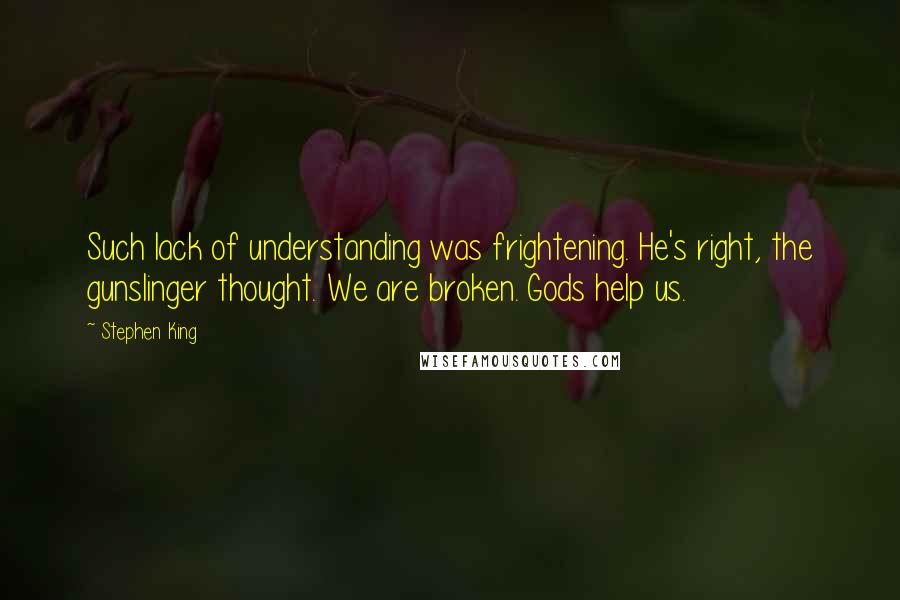 Stephen King Quotes: Such lack of understanding was frightening. He's right, the gunslinger thought. We are broken. Gods help us.