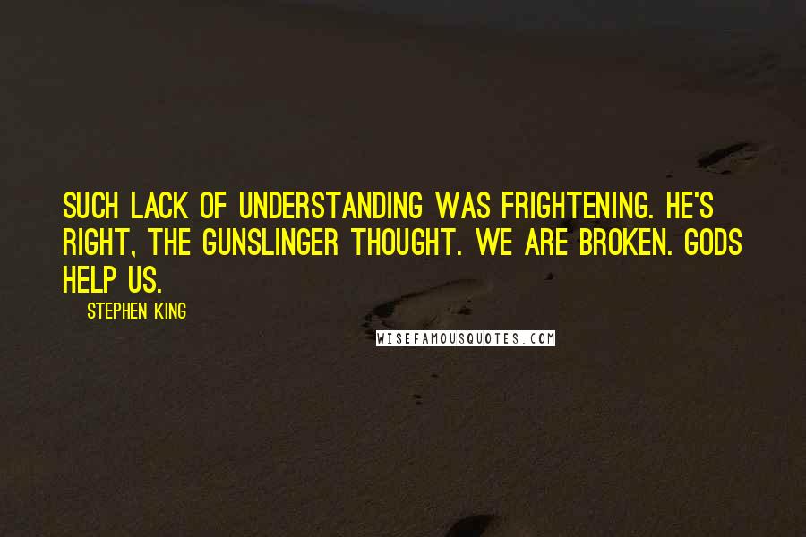 Stephen King Quotes: Such lack of understanding was frightening. He's right, the gunslinger thought. We are broken. Gods help us.