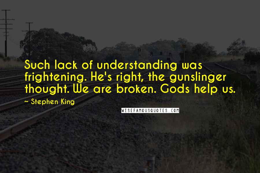 Stephen King Quotes: Such lack of understanding was frightening. He's right, the gunslinger thought. We are broken. Gods help us.