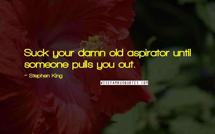 Stephen King Quotes: Suck your damn old aspirator until someone pulls you out.