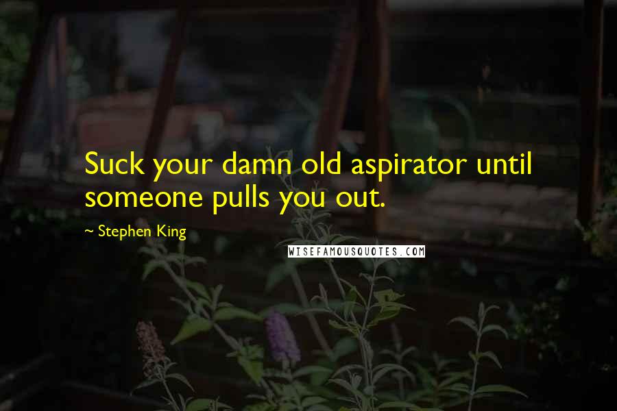 Stephen King Quotes: Suck your damn old aspirator until someone pulls you out.