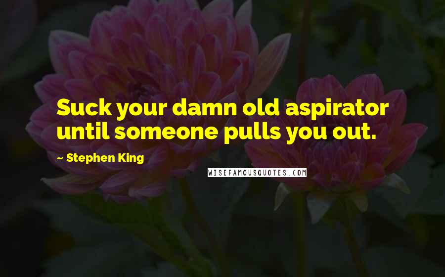 Stephen King Quotes: Suck your damn old aspirator until someone pulls you out.