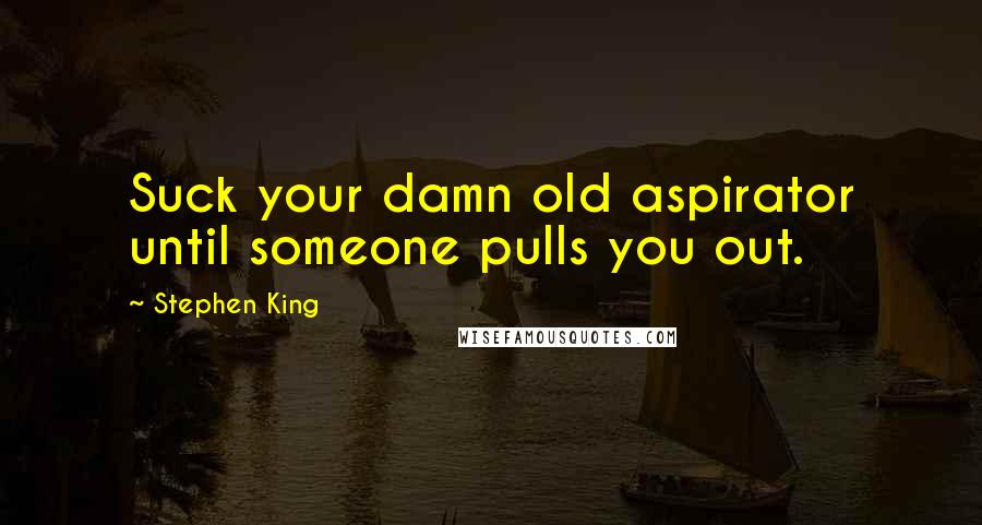 Stephen King Quotes: Suck your damn old aspirator until someone pulls you out.