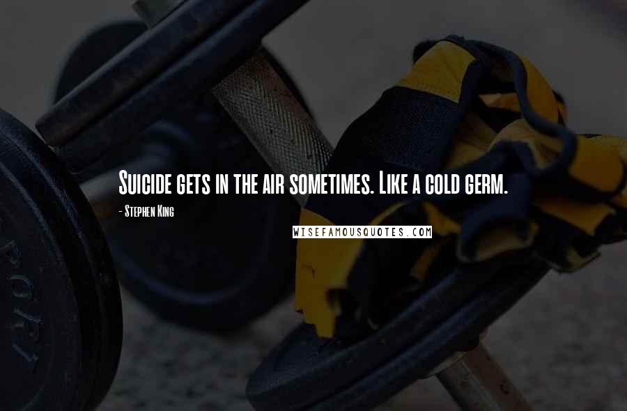 Stephen King Quotes: Suicide gets in the air sometimes. Like a cold germ.