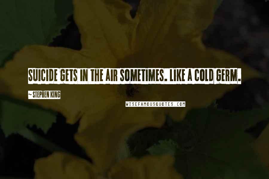Stephen King Quotes: Suicide gets in the air sometimes. Like a cold germ.