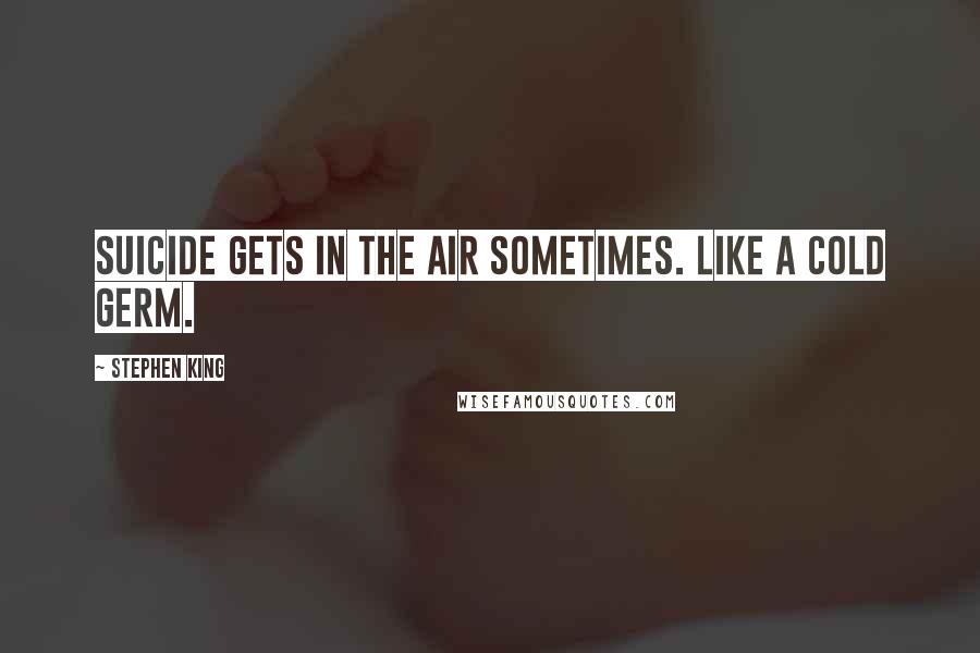 Stephen King Quotes: Suicide gets in the air sometimes. Like a cold germ.