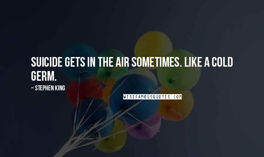 Stephen King Quotes: Suicide gets in the air sometimes. Like a cold germ.
