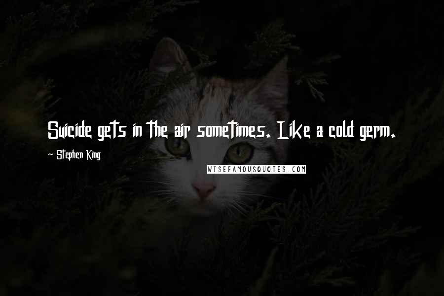 Stephen King Quotes: Suicide gets in the air sometimes. Like a cold germ.