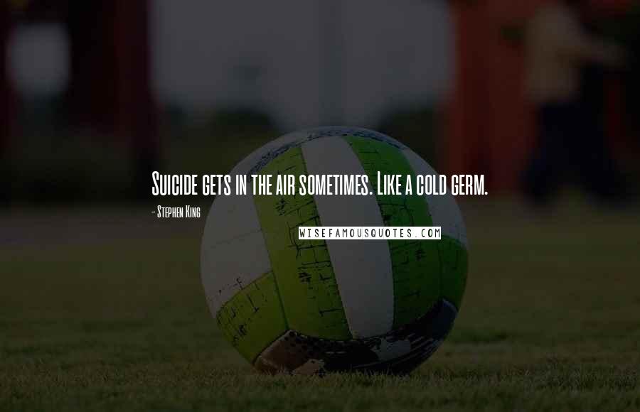 Stephen King Quotes: Suicide gets in the air sometimes. Like a cold germ.