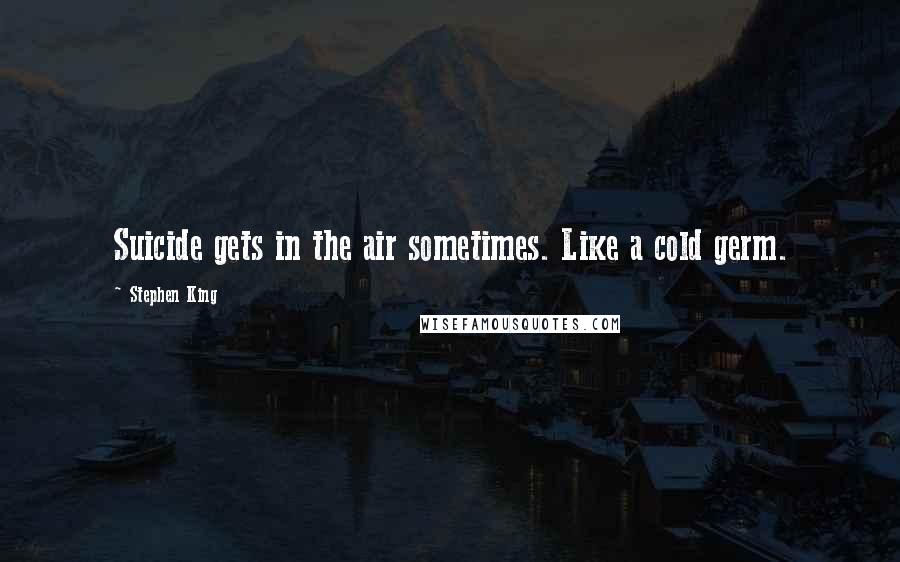 Stephen King Quotes: Suicide gets in the air sometimes. Like a cold germ.