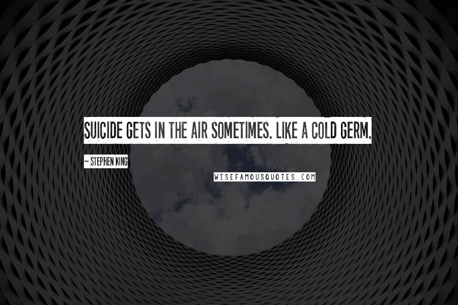 Stephen King Quotes: Suicide gets in the air sometimes. Like a cold germ.