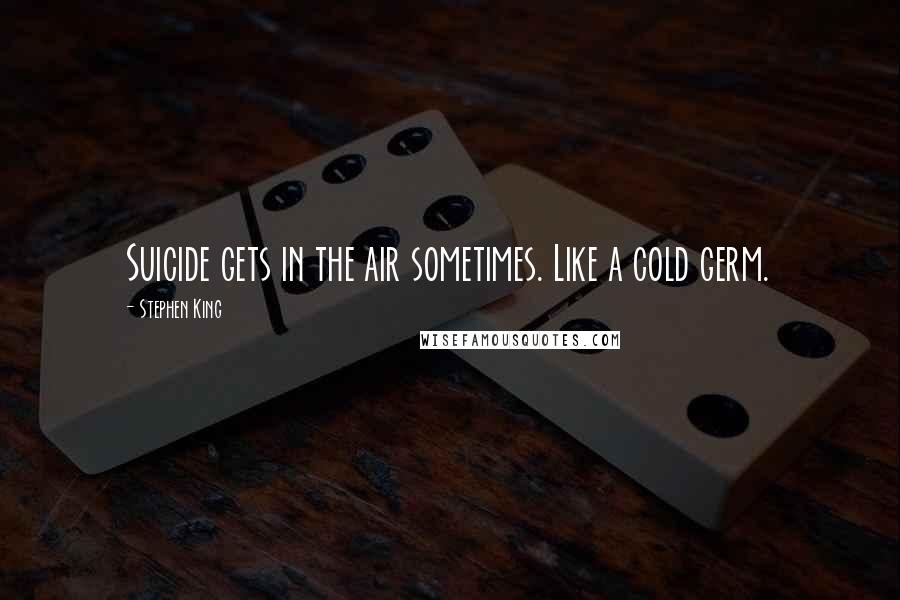 Stephen King Quotes: Suicide gets in the air sometimes. Like a cold germ.