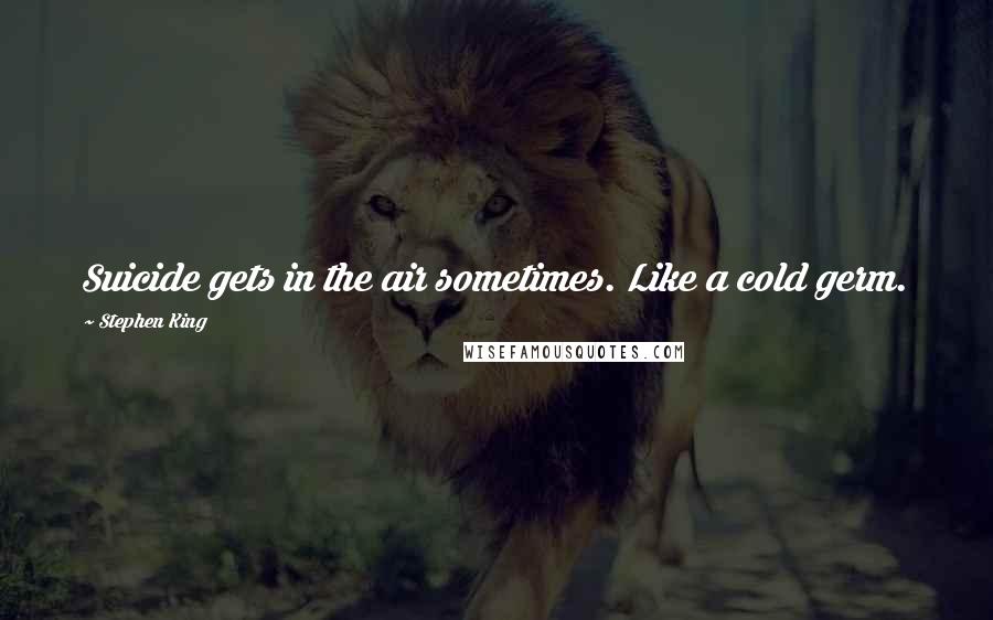 Stephen King Quotes: Suicide gets in the air sometimes. Like a cold germ.