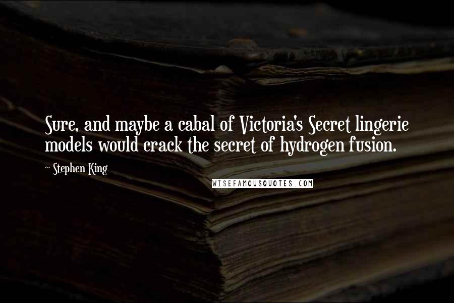 Stephen King Quotes: Sure, and maybe a cabal of Victoria's Secret lingerie models would crack the secret of hydrogen fusion.