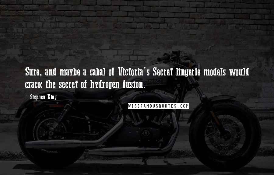 Stephen King Quotes: Sure, and maybe a cabal of Victoria's Secret lingerie models would crack the secret of hydrogen fusion.