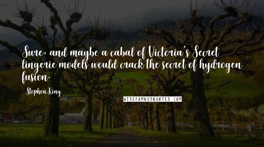 Stephen King Quotes: Sure, and maybe a cabal of Victoria's Secret lingerie models would crack the secret of hydrogen fusion.