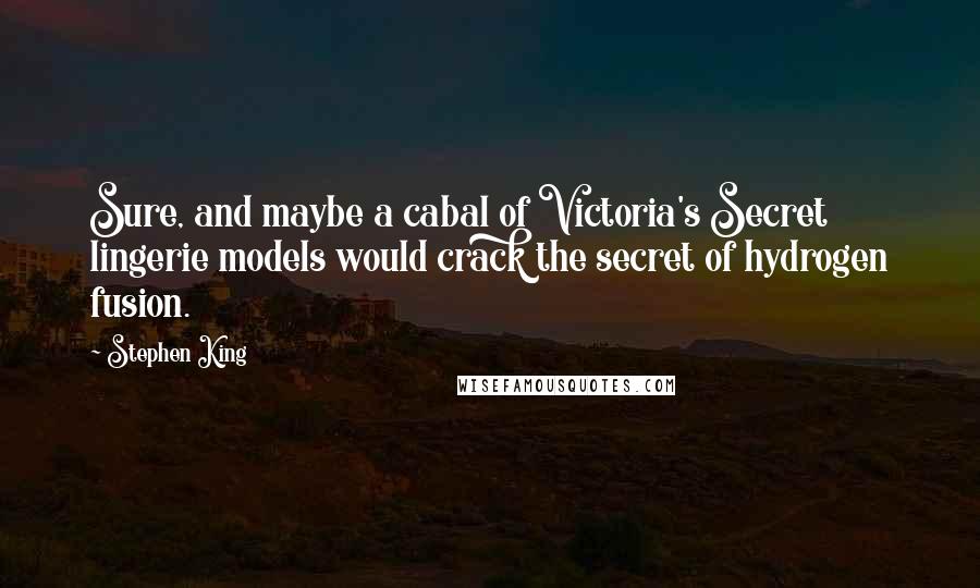 Stephen King Quotes: Sure, and maybe a cabal of Victoria's Secret lingerie models would crack the secret of hydrogen fusion.