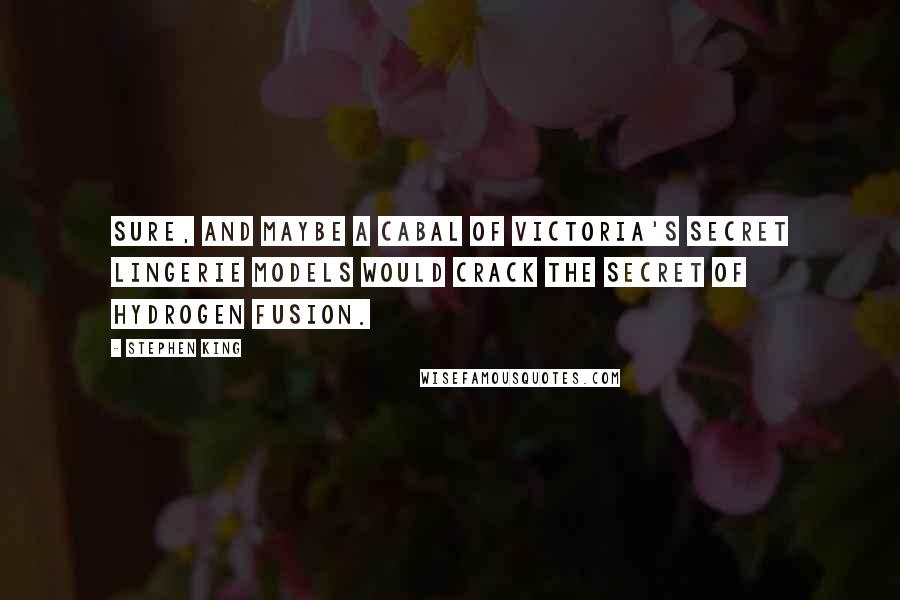 Stephen King Quotes: Sure, and maybe a cabal of Victoria's Secret lingerie models would crack the secret of hydrogen fusion.