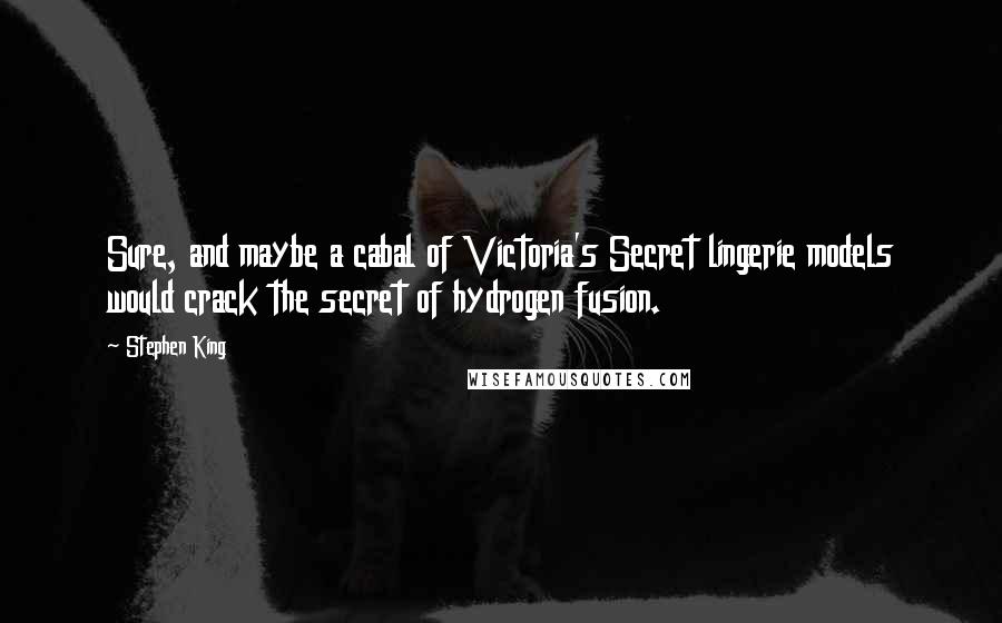 Stephen King Quotes: Sure, and maybe a cabal of Victoria's Secret lingerie models would crack the secret of hydrogen fusion.