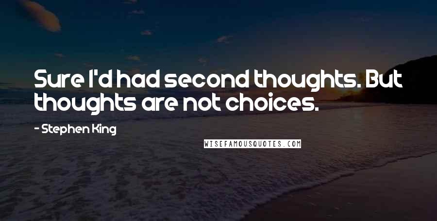 Stephen King Quotes: Sure I'd had second thoughts. But thoughts are not choices.