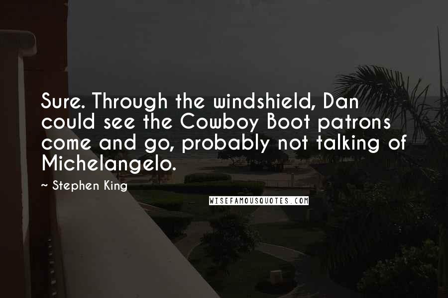 Stephen King Quotes: Sure. Through the windshield, Dan could see the Cowboy Boot patrons come and go, probably not talking of Michelangelo.