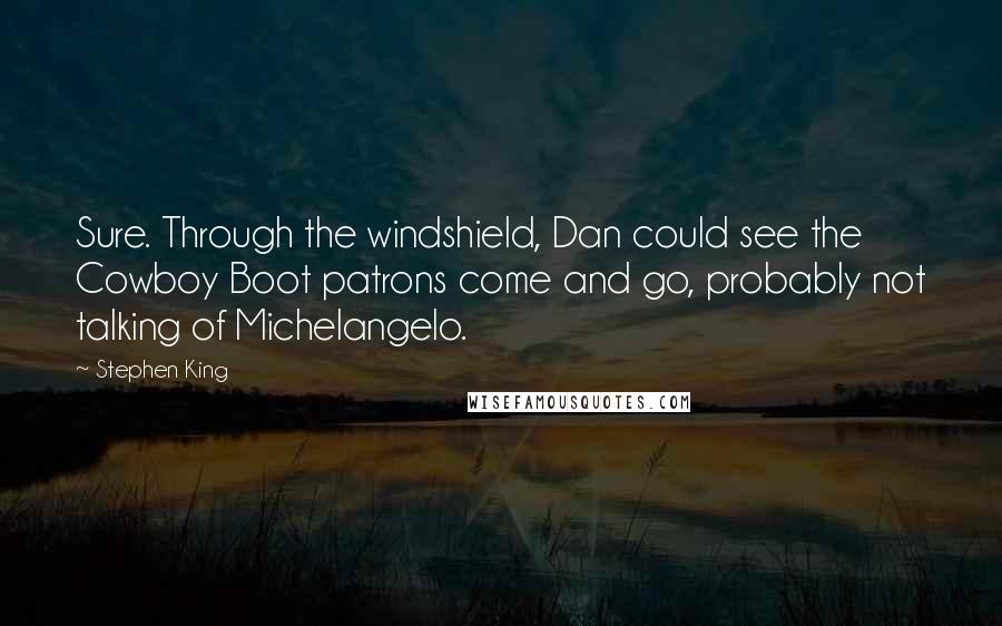 Stephen King Quotes: Sure. Through the windshield, Dan could see the Cowboy Boot patrons come and go, probably not talking of Michelangelo.
