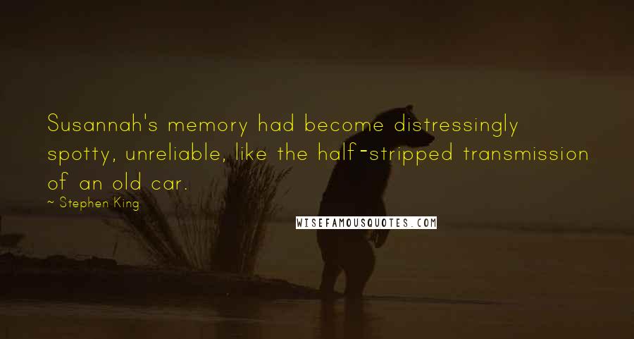 Stephen King Quotes: Susannah's memory had become distressingly spotty, unreliable, like the half-stripped transmission of an old car.