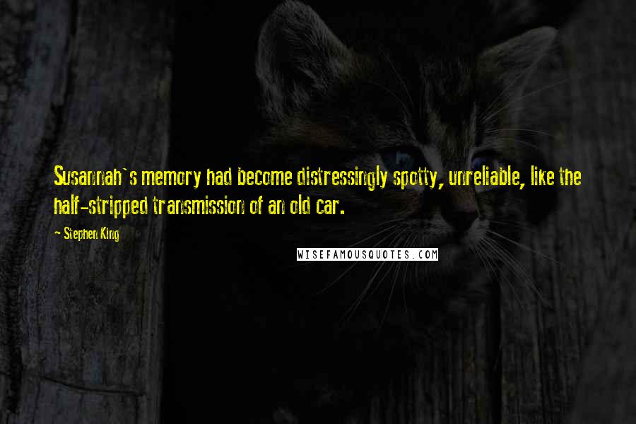 Stephen King Quotes: Susannah's memory had become distressingly spotty, unreliable, like the half-stripped transmission of an old car.