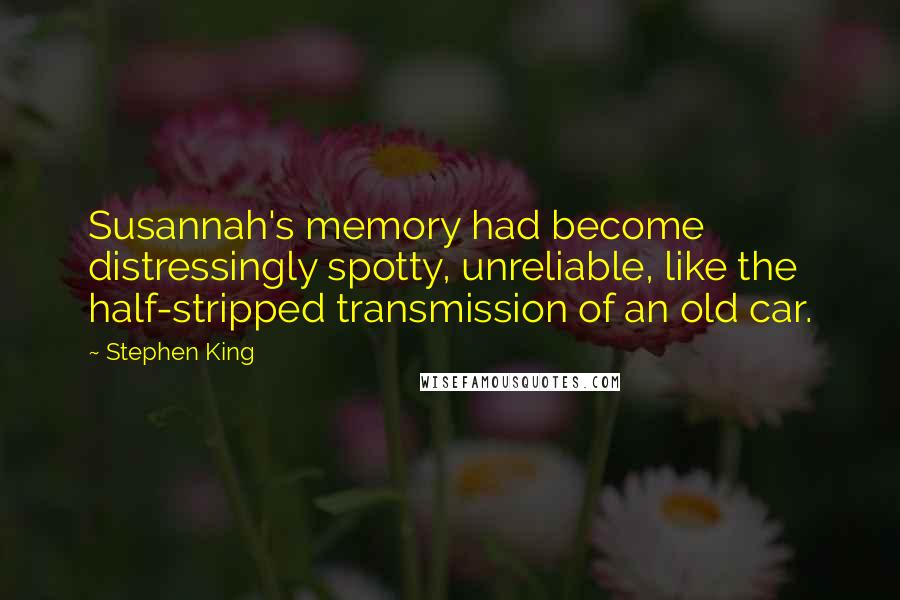 Stephen King Quotes: Susannah's memory had become distressingly spotty, unreliable, like the half-stripped transmission of an old car.