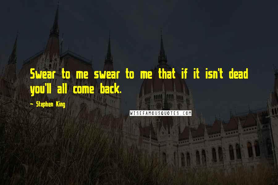 Stephen King Quotes: Swear to me swear to me that if it isn't dead you'll all come back.