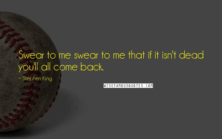 Stephen King Quotes: Swear to me swear to me that if it isn't dead you'll all come back.