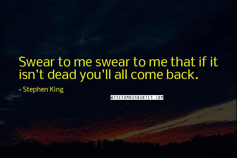 Stephen King Quotes: Swear to me swear to me that if it isn't dead you'll all come back.