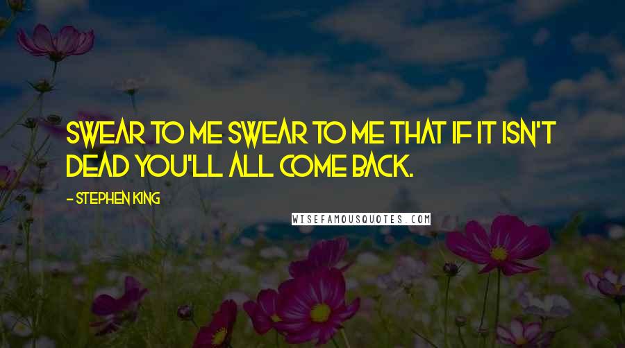 Stephen King Quotes: Swear to me swear to me that if it isn't dead you'll all come back.