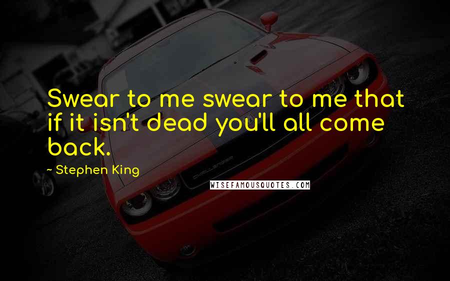 Stephen King Quotes: Swear to me swear to me that if it isn't dead you'll all come back.